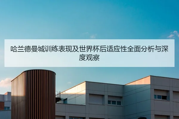 哈兰德曼城训练表现及世界杯后适应性全面分析与深度观察 - YX SPORTS