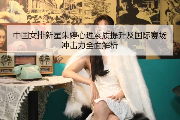 中国女排新星朱婷心理素质提升及国际赛场冲击力全面解析（YX SPORTS）