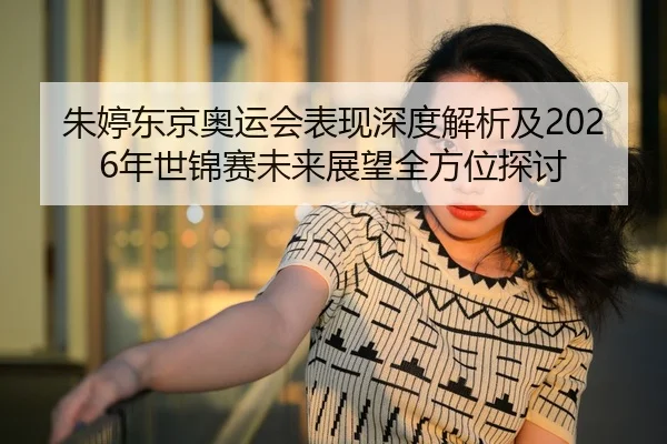 朱婷东京奥运会表现深度解析及2026年世锦赛未来展望全方位探讨